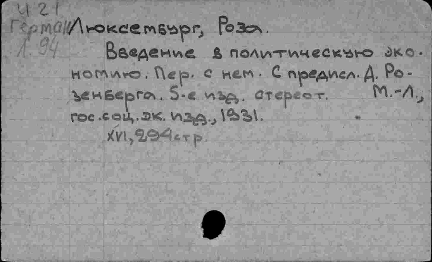 ﻿/\иокс'егп6*орг> РоЗса.
Введение, ь политическъ^о эко
кога\л>го . Л«|э- с new • С предисл-Д. Po-■^енбе^гбА. S-« ^ь^,, етв|>«ет. м.-л гое .соц,.эк. изд.;
ХНД^стр